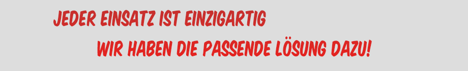 Jeder Einsatz ist einzigartig... Wir bieten Ihnen die passende Lösung dazu!